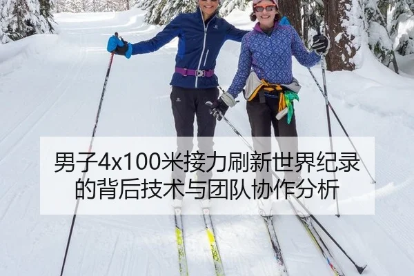 男子4x100米接力刷新世界纪录的背后技术与团队协作分析